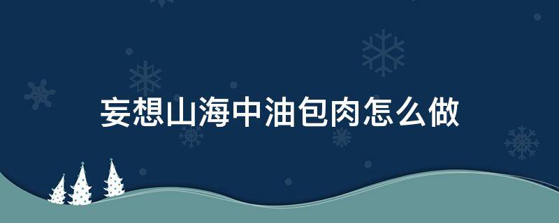 妄想山海中油包肉怎么做 妄想山海油包肉如何制作