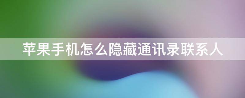 苹果手机怎么隐藏通讯录联系人（苹果手机怎么隐藏通讯录联系人号码）