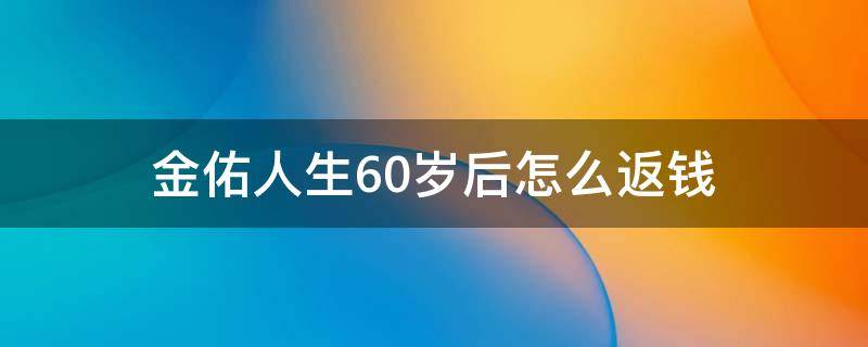 金佑人生60岁后怎么返钱 金佑人生60岁钱全给吗