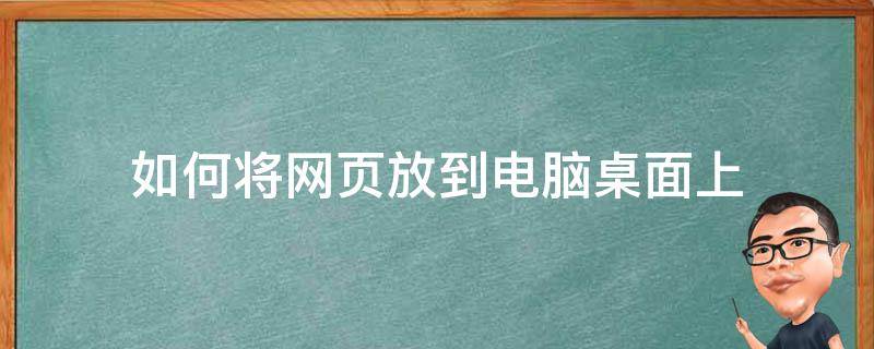 如何将网页放到电脑桌面上（怎么把网页放到电脑桌面）