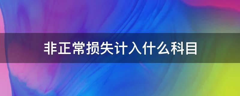 非正常损失计入什么科目 非正常损失应计入什么科目