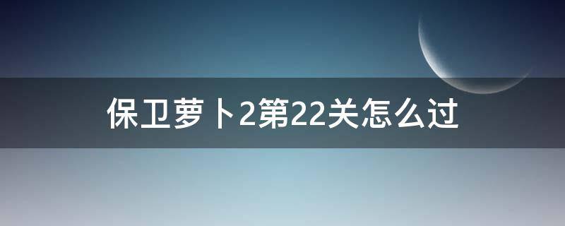 保卫萝卜2第22关怎么过（保卫萝卜2第22关怎么过视频）