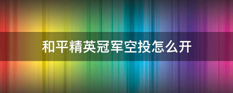 和平精英冠军空投怎么开（和平精英空投活动在哪里）