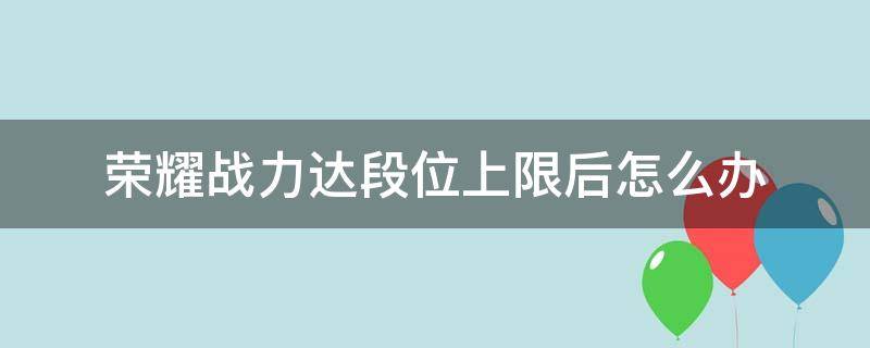 荣耀战力达段位上限后怎么办（荣耀战力达到该段位上限怎么办）