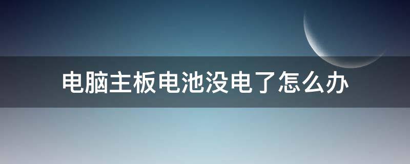 电脑主板电池没电了怎么办 电脑主板电池没电会怎样