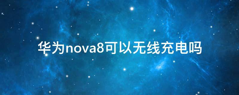 华为nova8可以无线充电吗（华为nova8支持无线充电吗?）