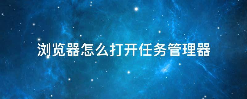 浏览器怎么打开任务管理器 电脑怎么打开任务浏览器