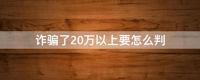 诈骗了20万以上要怎么判（诈骗20万以上是怎么处理的）