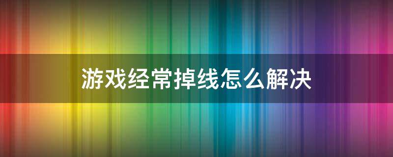 游戏经常掉线怎么解决 游戏老是掉线怎么回事