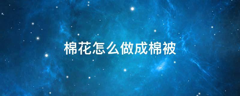 棉花怎么做成棉被 棉花被怎样做