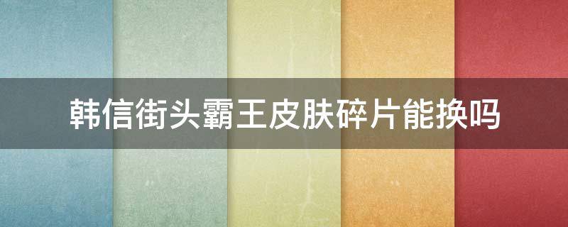 韩信街头霸王皮肤碎片能换吗 韩信的皮肤街头霸王可以用皮肤碎片换吗