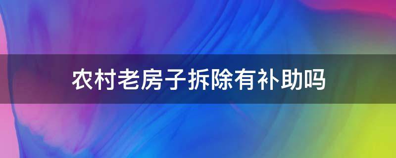 农村老房子拆除有补助吗（农村老房子拆除有补贴吗）