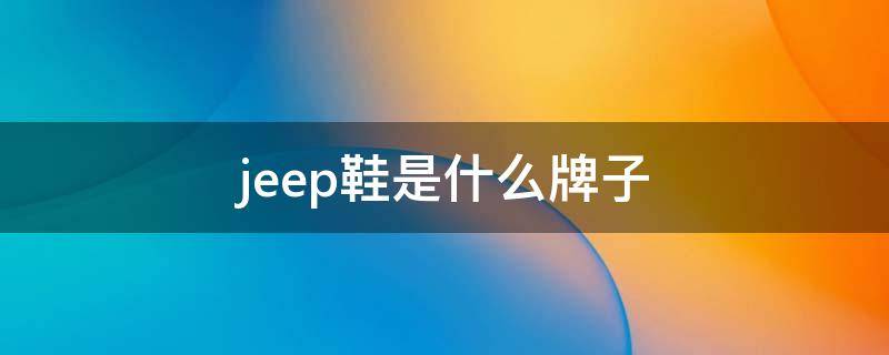 jeep鞋是什么牌子（Jeep鞋是什么牌子 知乎）