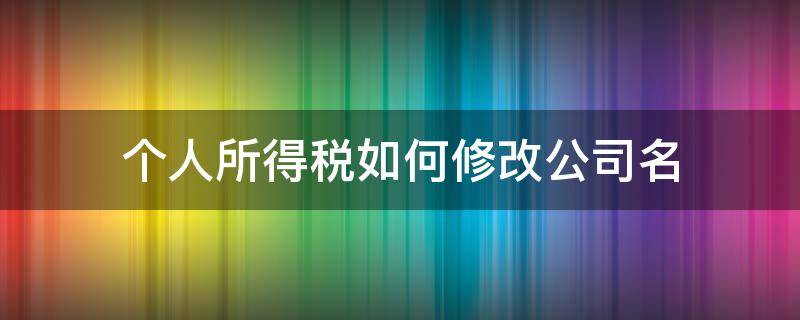 个人所得税如何修改公司名（个人所得税如何更改公司）