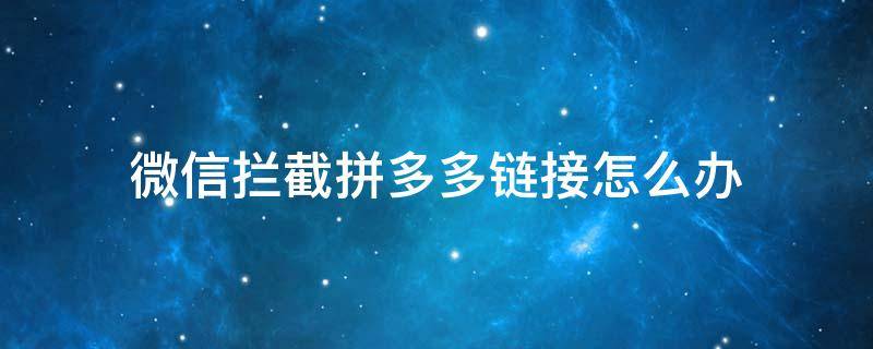 微信拦截拼多多链接怎么办 微信怎样取消拼多多链接拦截