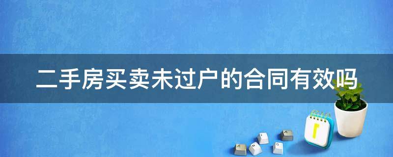 二手房买卖未过户的合同有效吗 二手房买卖未过户的合同有效吗知乎