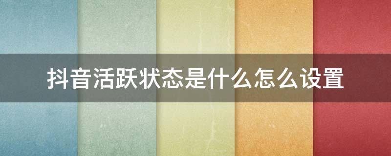 抖音活跃状态是什么怎么设置 抖音设置里活跃状态是什么意思