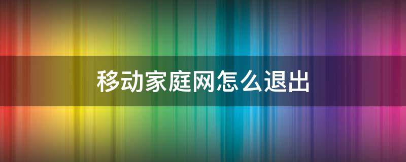 移动家庭网怎么退出（移动家庭网怎么退出来）