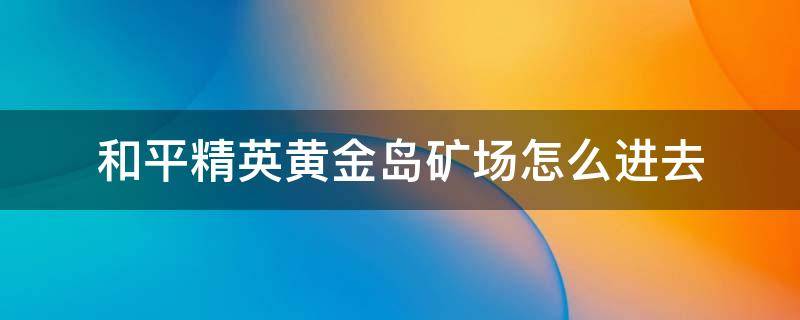 和平精英黄金岛矿场怎么进去 和平精英黄金岛矿场怎么出去