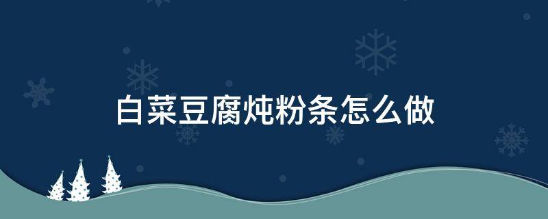 白菜豆腐炖粉条怎么做 白菜粉条炖豆腐怎样做