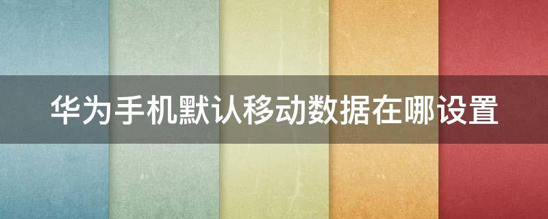 华为手机默认移动数据在哪设置 华为如何设置默认移动数据