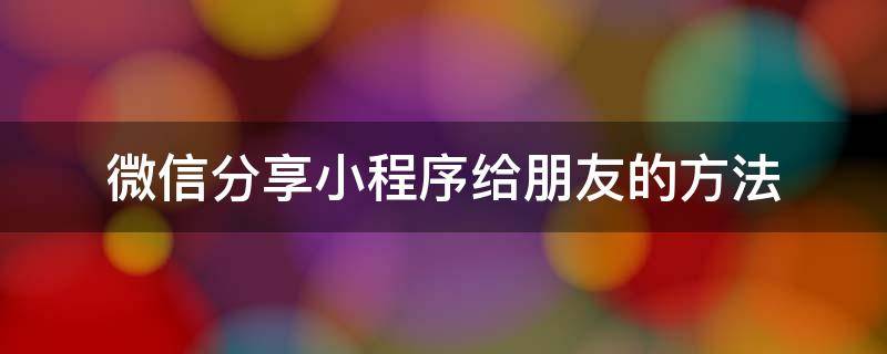 微信分享小程序给朋友的方法 怎样分享微信小程序给朋友