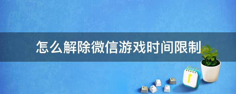 怎么解除微信游戏时间限制 微信游戏限制时间怎么办