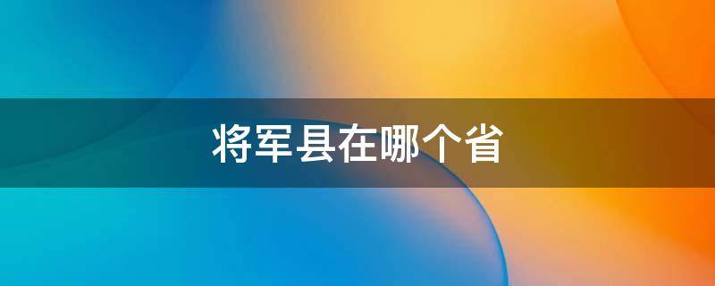 将军县在哪个省（我国的将军县在哪个地方）