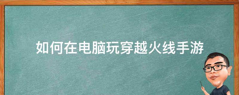 如何在电脑玩穿越火线手游 穿越火线手游如何在电脑上玩