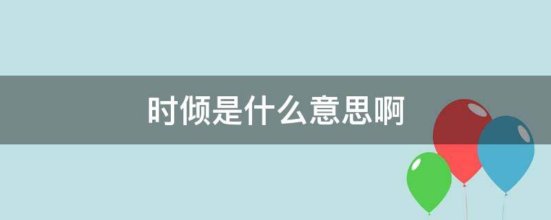 时倾是什么意思啊（时倾是什么意思啊?）