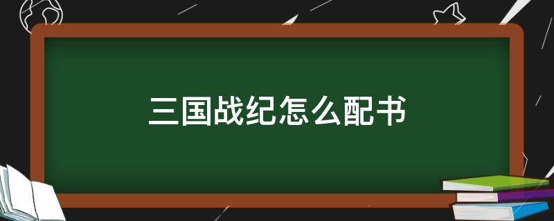 三国战纪怎么配书 三国战纪配书是什么意思