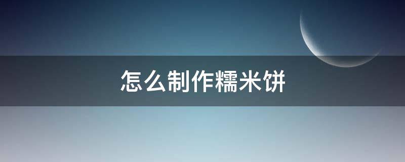 怎么制作糯米饼 糯米饼制作过程