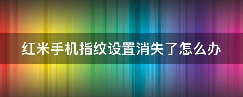 红米手机指纹设置消失了怎么办（红米手机指纹设置消失了怎么办恢复）