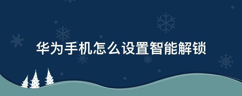 华为手机怎么设置智能解锁（华为手机怎样智能解锁）