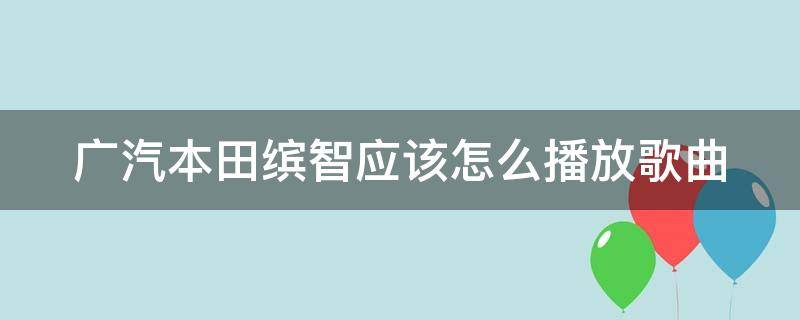 广汽本田缤智应该怎么播放歌曲（本田缤智怎么用u盘放歌）