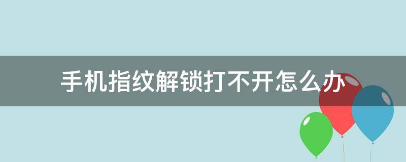 手机指纹解锁打不开怎么办（华为手机指纹解锁打不开怎么办）