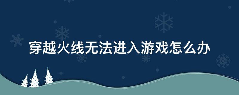 穿越火线无法进入游戏怎么办 穿越火线端游怎么进不去游戏