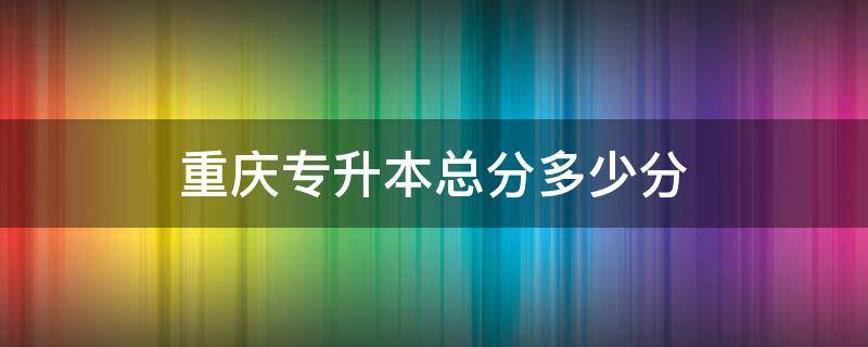 重庆专升本总分多少分（重庆专升本分数总分多少）