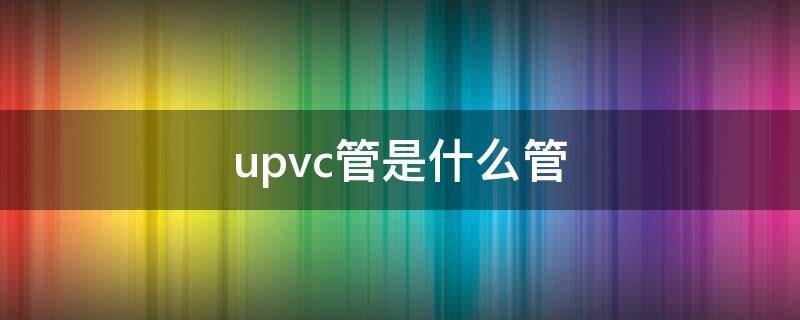 upvc管是什么管（upvc管和pvc管的区别）