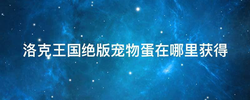 洛克王国绝版宠物蛋在哪里获得（洛克王国公测绝版宠物蛋怎么办）