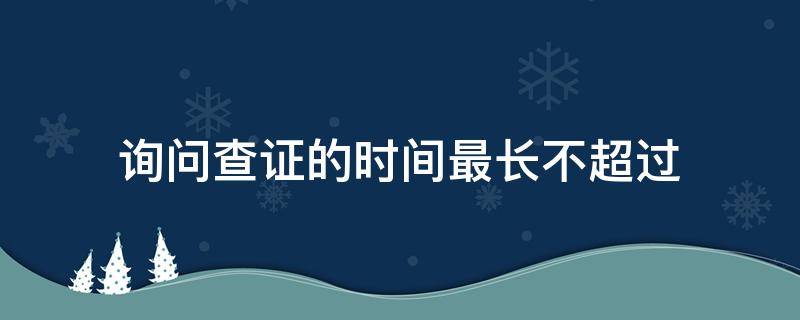 询问查证的时间最长不超过（询问查证的时间最长不超过多少小时）