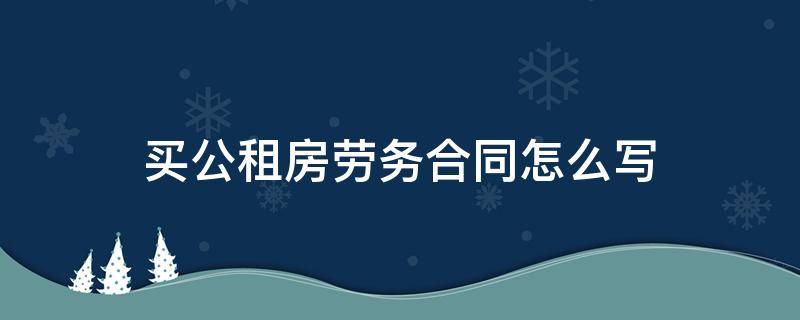 买公租房劳务合同怎么写 劳务合同可以申请公租房么