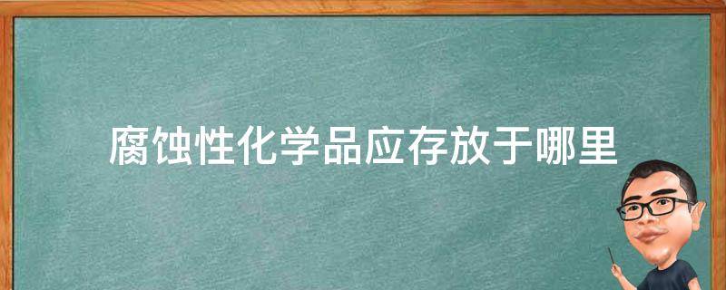 腐蚀性化学品应存放于哪里 腐蚀化学物品应存放