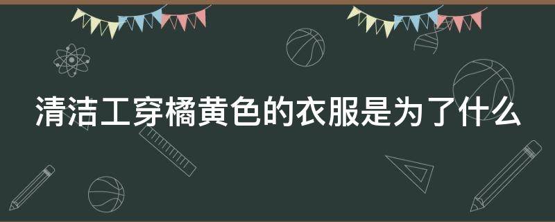 清洁工穿橘黄色的衣服是为了什么（清洁工穿橘黄色的衣服是因为什么）