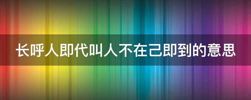 长呼人即代叫人不在己即到的意思（长呼人即代叫人不在己即到的意思怎么读）