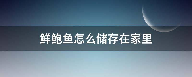 鲜鲍鱼怎么储存在家里 鲍鱼在家里怎么保存