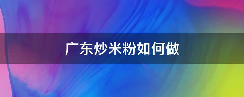 广东炒米粉如何做（广东炒米粉怎么做?）