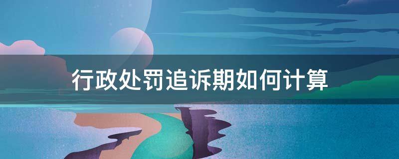 行政处罚追诉期如何计算 行政处罚的追诉期限的计算方法有两种