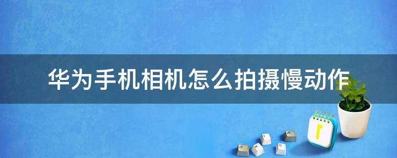 华为手机相机怎么拍摄慢动作 华为手机相机怎么拍摄慢动作视频