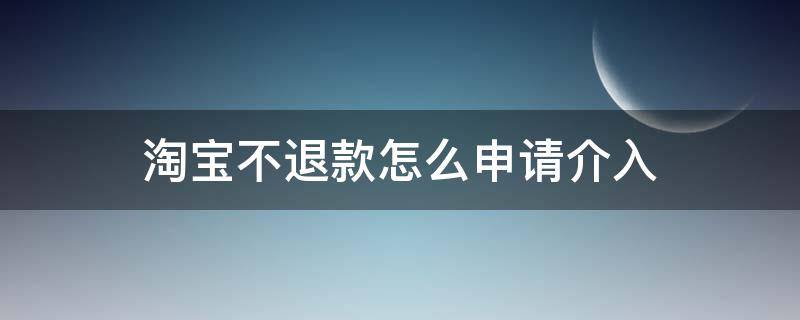 淘宝不退款怎么申请介入（淘宝卖家不退货退款怎么申请淘宝介入）